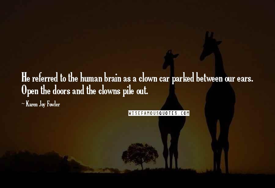 Karen Joy Fowler Quotes: He referred to the human brain as a clown car parked between our ears. Open the doors and the clowns pile out.