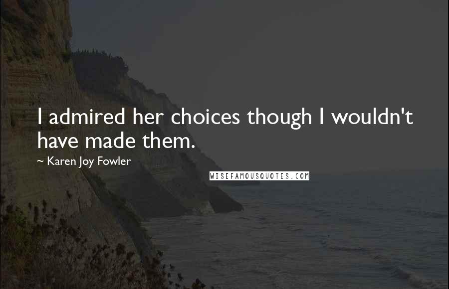 Karen Joy Fowler Quotes: I admired her choices though I wouldn't have made them.