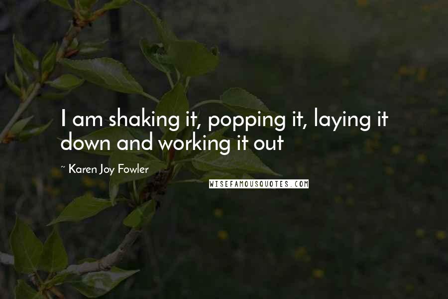 Karen Joy Fowler Quotes: I am shaking it, popping it, laying it down and working it out