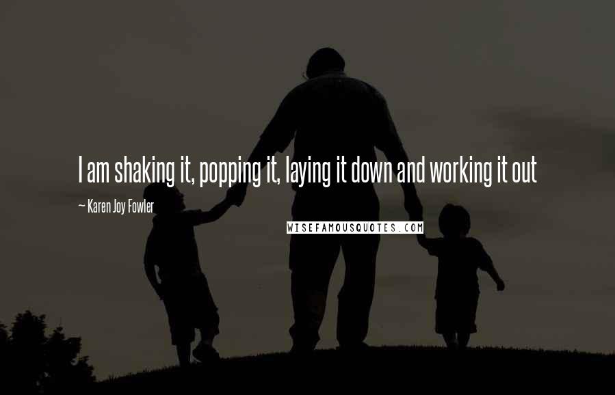 Karen Joy Fowler Quotes: I am shaking it, popping it, laying it down and working it out