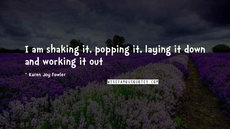 Karen Joy Fowler Quotes: I am shaking it, popping it, laying it down and working it out