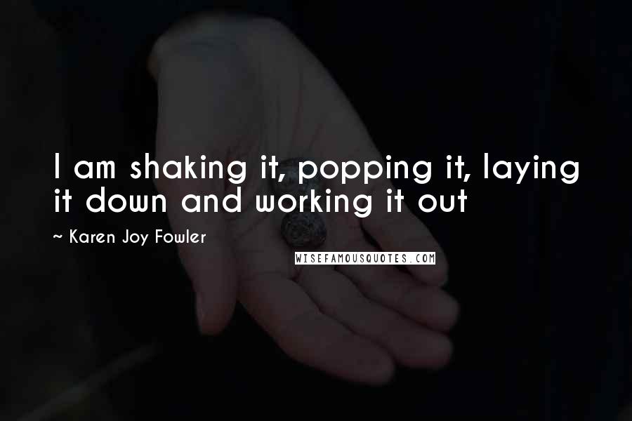 Karen Joy Fowler Quotes: I am shaking it, popping it, laying it down and working it out