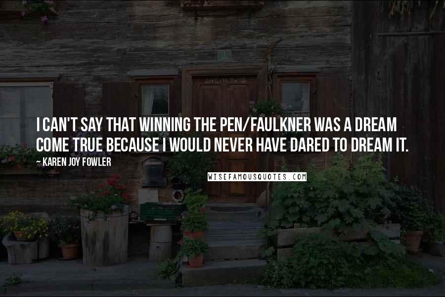 Karen Joy Fowler Quotes: I can't say that winning the Pen/Faulkner was a dream come true because I would never have dared to dream it.