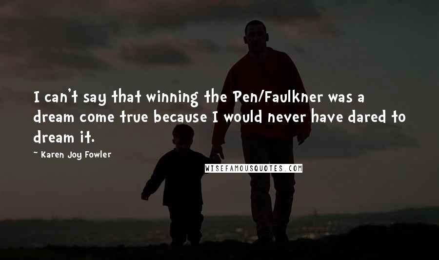 Karen Joy Fowler Quotes: I can't say that winning the Pen/Faulkner was a dream come true because I would never have dared to dream it.