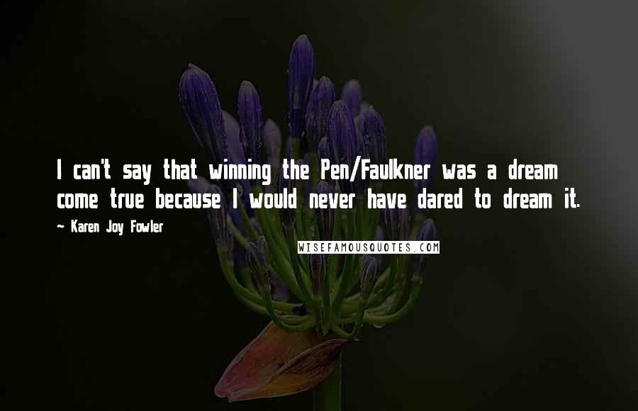 Karen Joy Fowler Quotes: I can't say that winning the Pen/Faulkner was a dream come true because I would never have dared to dream it.