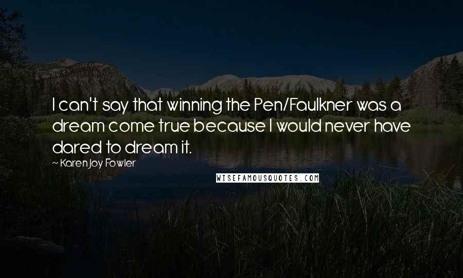 Karen Joy Fowler Quotes: I can't say that winning the Pen/Faulkner was a dream come true because I would never have dared to dream it.