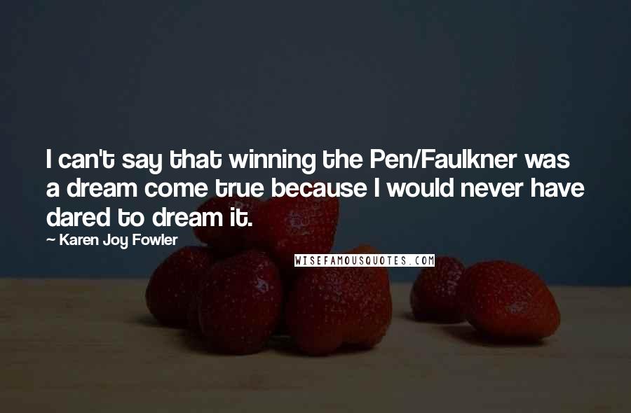 Karen Joy Fowler Quotes: I can't say that winning the Pen/Faulkner was a dream come true because I would never have dared to dream it.