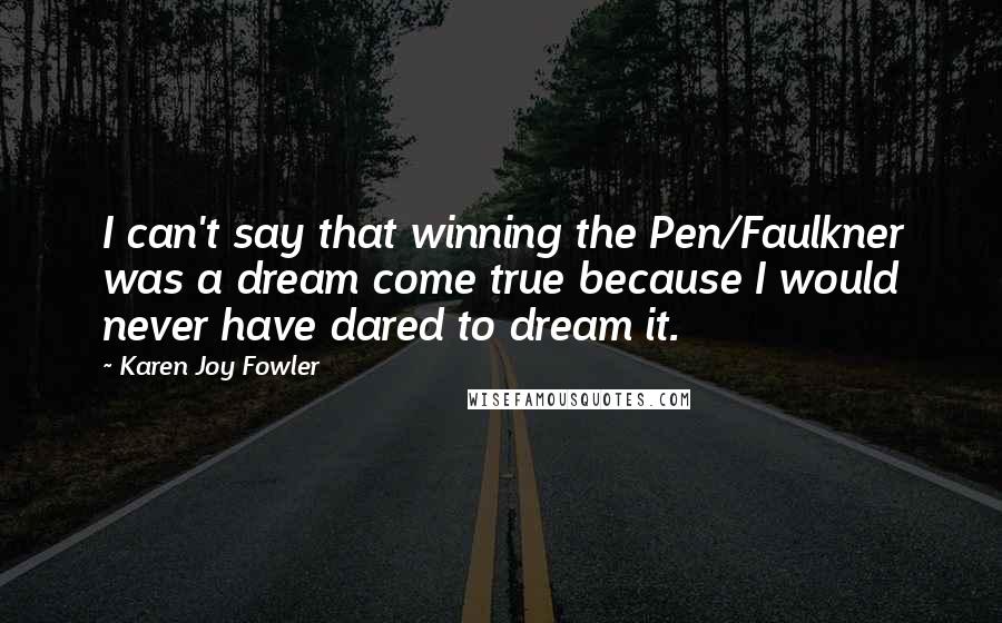 Karen Joy Fowler Quotes: I can't say that winning the Pen/Faulkner was a dream come true because I would never have dared to dream it.