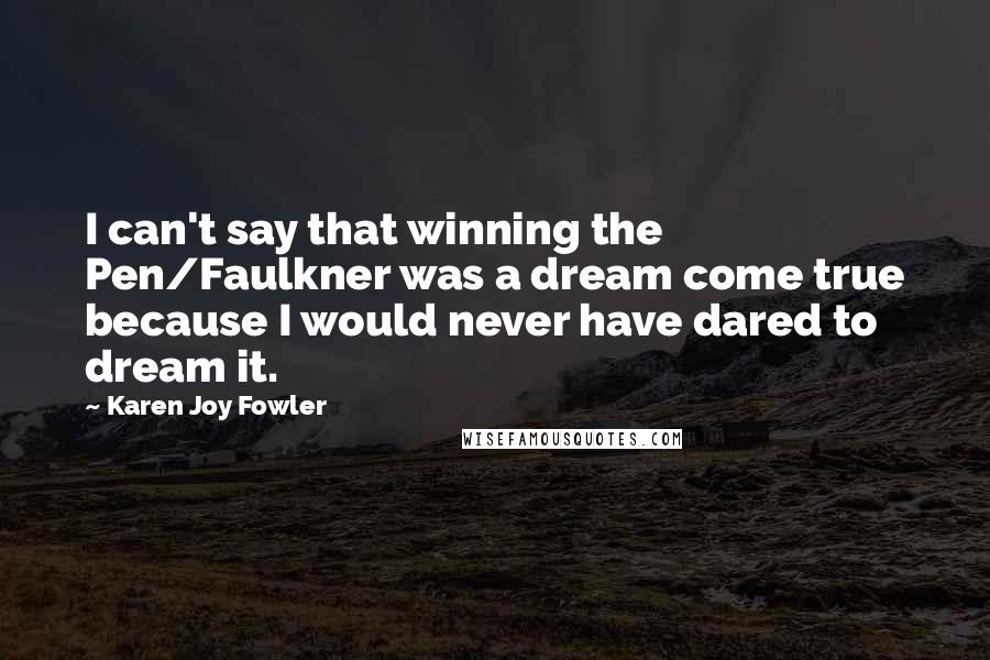 Karen Joy Fowler Quotes: I can't say that winning the Pen/Faulkner was a dream come true because I would never have dared to dream it.