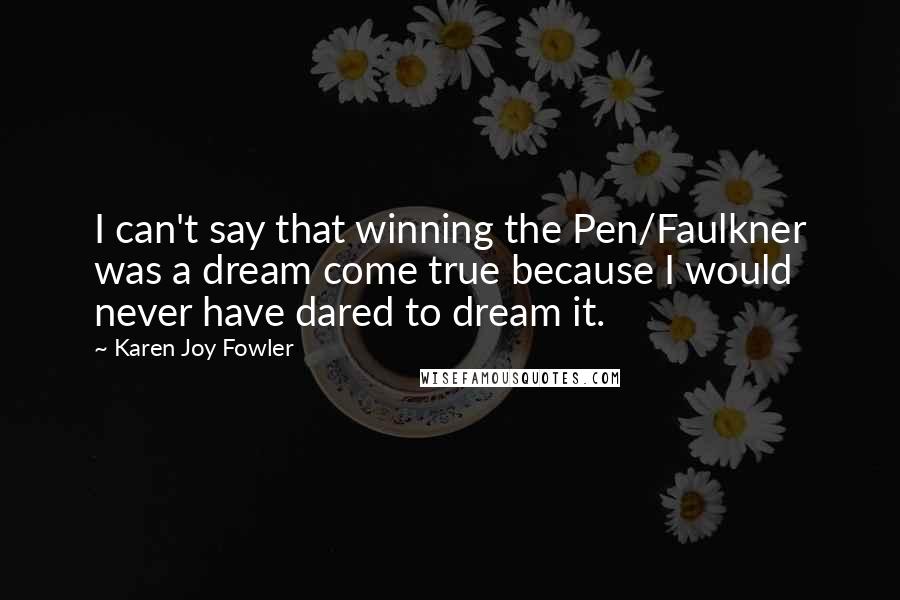 Karen Joy Fowler Quotes: I can't say that winning the Pen/Faulkner was a dream come true because I would never have dared to dream it.