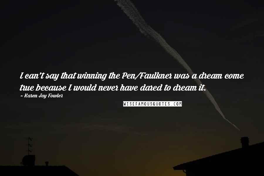 Karen Joy Fowler Quotes: I can't say that winning the Pen/Faulkner was a dream come true because I would never have dared to dream it.