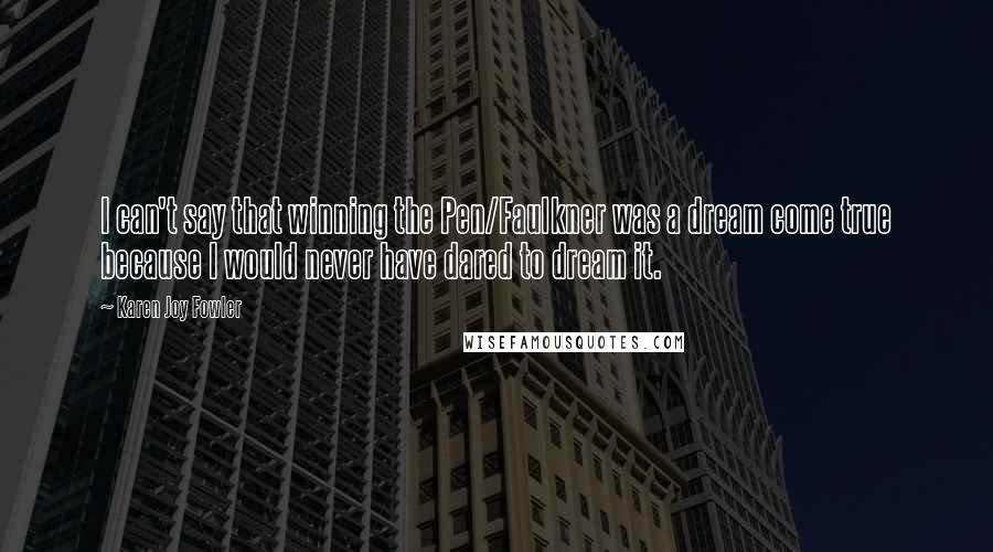 Karen Joy Fowler Quotes: I can't say that winning the Pen/Faulkner was a dream come true because I would never have dared to dream it.