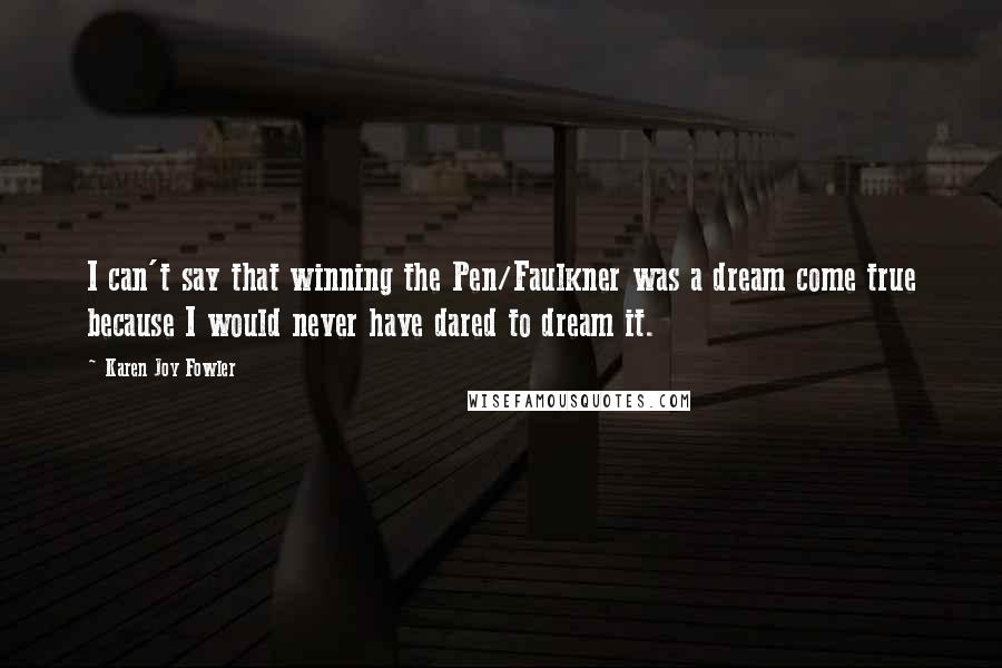 Karen Joy Fowler Quotes: I can't say that winning the Pen/Faulkner was a dream come true because I would never have dared to dream it.