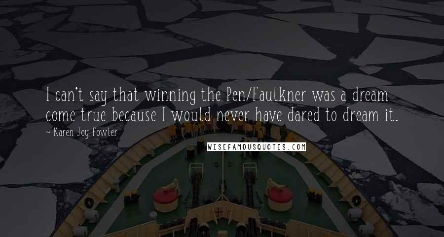 Karen Joy Fowler Quotes: I can't say that winning the Pen/Faulkner was a dream come true because I would never have dared to dream it.