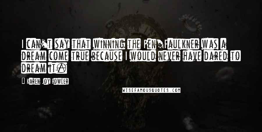 Karen Joy Fowler Quotes: I can't say that winning the Pen/Faulkner was a dream come true because I would never have dared to dream it.