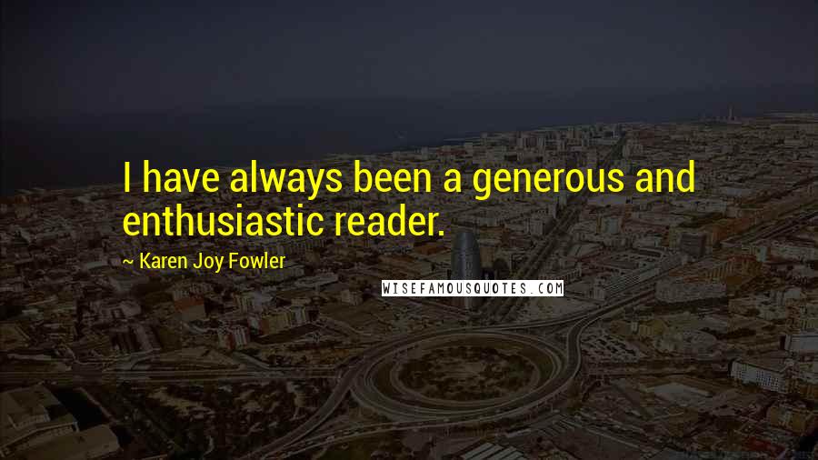 Karen Joy Fowler Quotes: I have always been a generous and enthusiastic reader.