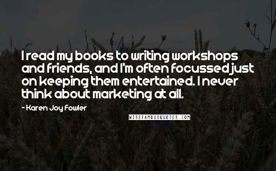 Karen Joy Fowler Quotes: I read my books to writing workshops and friends, and I'm often focussed just on keeping them entertained. I never think about marketing at all.