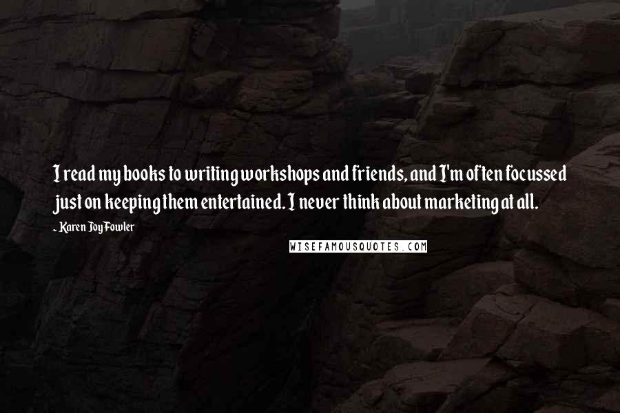 Karen Joy Fowler Quotes: I read my books to writing workshops and friends, and I'm often focussed just on keeping them entertained. I never think about marketing at all.