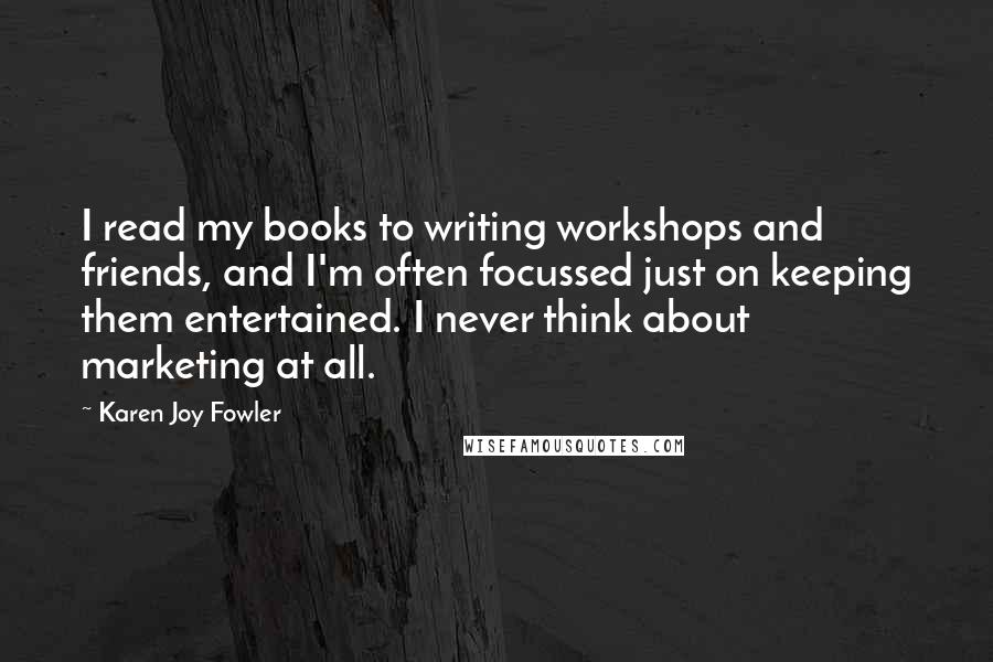 Karen Joy Fowler Quotes: I read my books to writing workshops and friends, and I'm often focussed just on keeping them entertained. I never think about marketing at all.