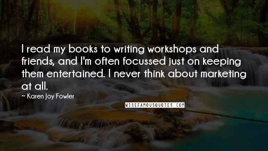 Karen Joy Fowler Quotes: I read my books to writing workshops and friends, and I'm often focussed just on keeping them entertained. I never think about marketing at all.