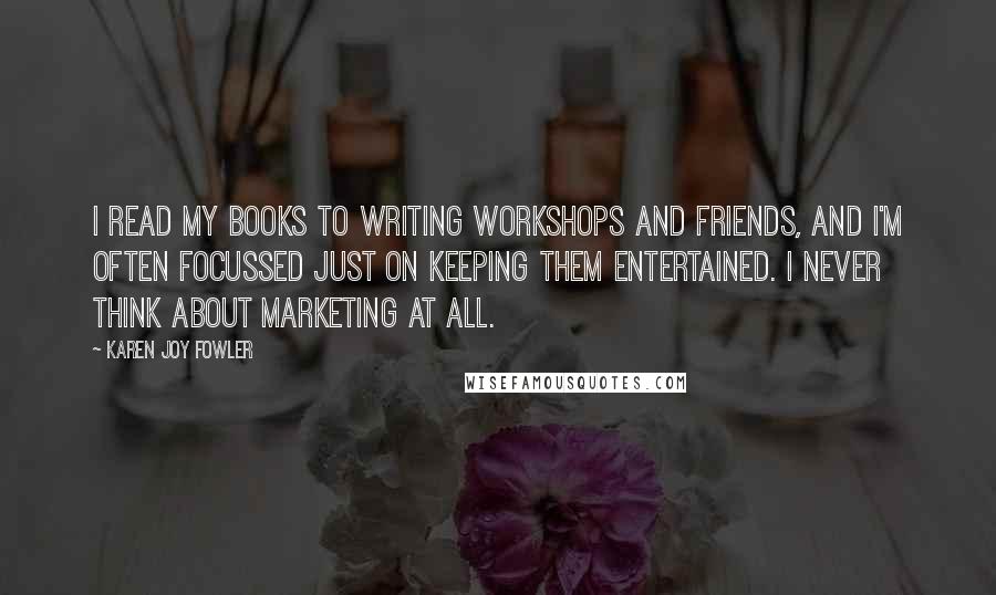 Karen Joy Fowler Quotes: I read my books to writing workshops and friends, and I'm often focussed just on keeping them entertained. I never think about marketing at all.