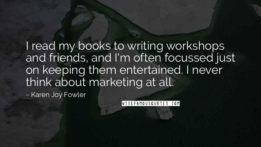 Karen Joy Fowler Quotes: I read my books to writing workshops and friends, and I'm often focussed just on keeping them entertained. I never think about marketing at all.