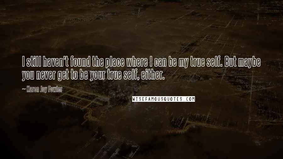 Karen Joy Fowler Quotes: I still haven't found the place where I can be my true self. But maybe you never get to be your true self, either.