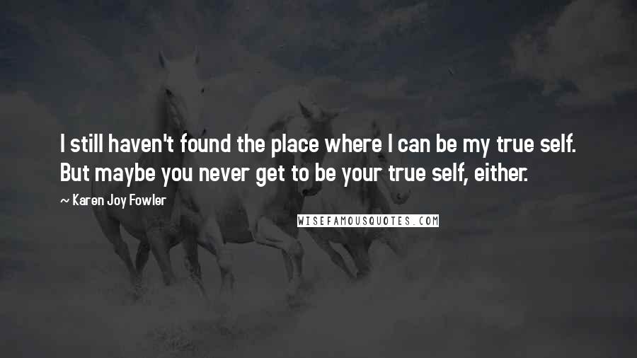 Karen Joy Fowler Quotes: I still haven't found the place where I can be my true self. But maybe you never get to be your true self, either.