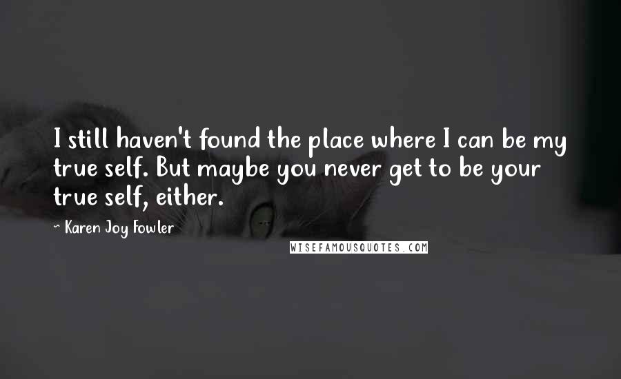 Karen Joy Fowler Quotes: I still haven't found the place where I can be my true self. But maybe you never get to be your true self, either.