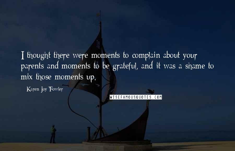 Karen Joy Fowler Quotes: I thought there were moments to complain about your parents and moments to be grateful, and it was a shame to mix those moments up.