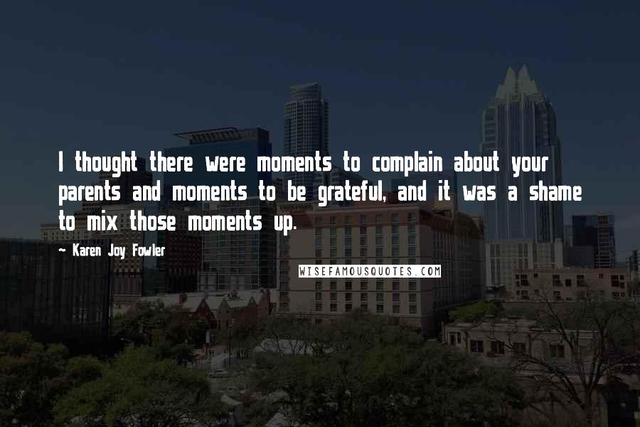 Karen Joy Fowler Quotes: I thought there were moments to complain about your parents and moments to be grateful, and it was a shame to mix those moments up.