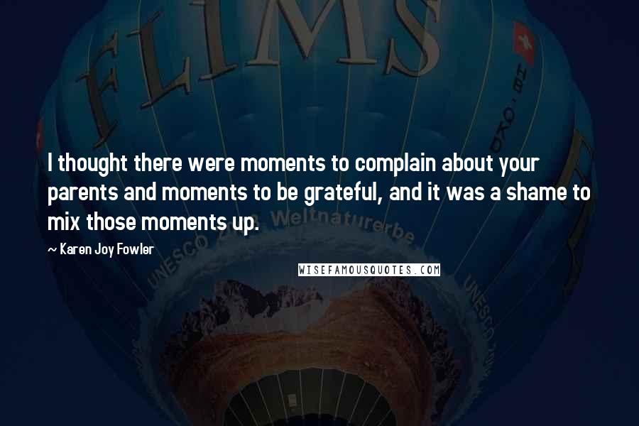 Karen Joy Fowler Quotes: I thought there were moments to complain about your parents and moments to be grateful, and it was a shame to mix those moments up.