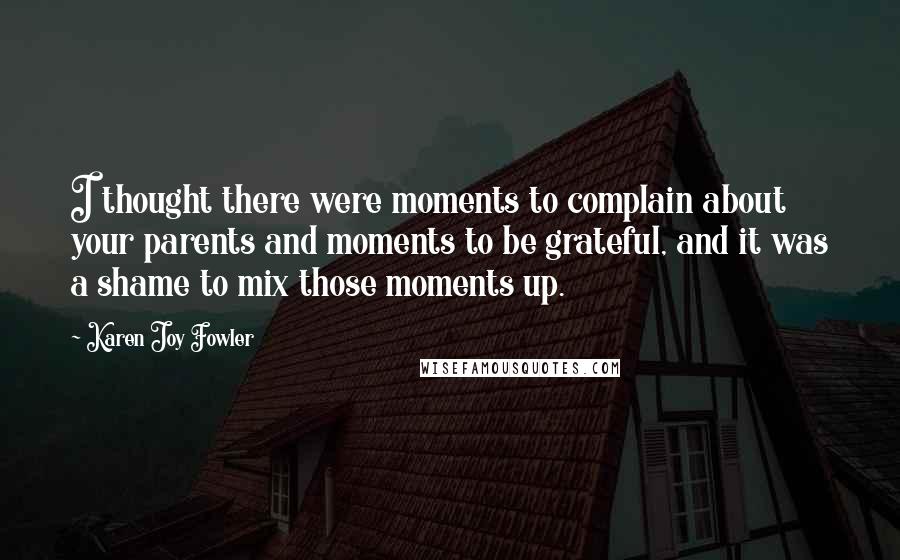Karen Joy Fowler Quotes: I thought there were moments to complain about your parents and moments to be grateful, and it was a shame to mix those moments up.