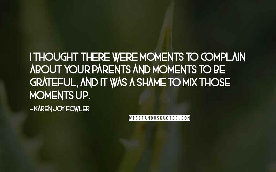 Karen Joy Fowler Quotes: I thought there were moments to complain about your parents and moments to be grateful, and it was a shame to mix those moments up.