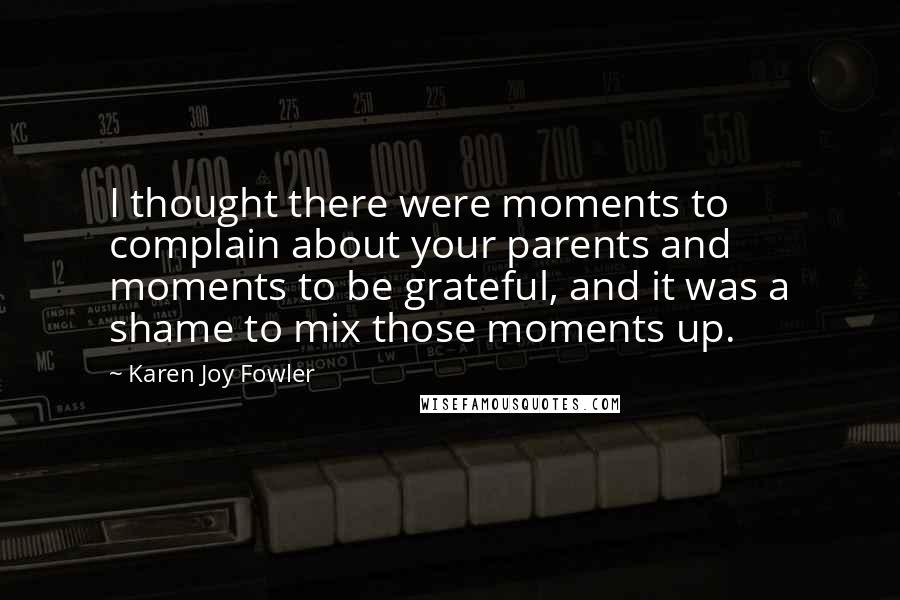 Karen Joy Fowler Quotes: I thought there were moments to complain about your parents and moments to be grateful, and it was a shame to mix those moments up.