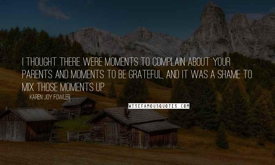 Karen Joy Fowler Quotes: I thought there were moments to complain about your parents and moments to be grateful, and it was a shame to mix those moments up.