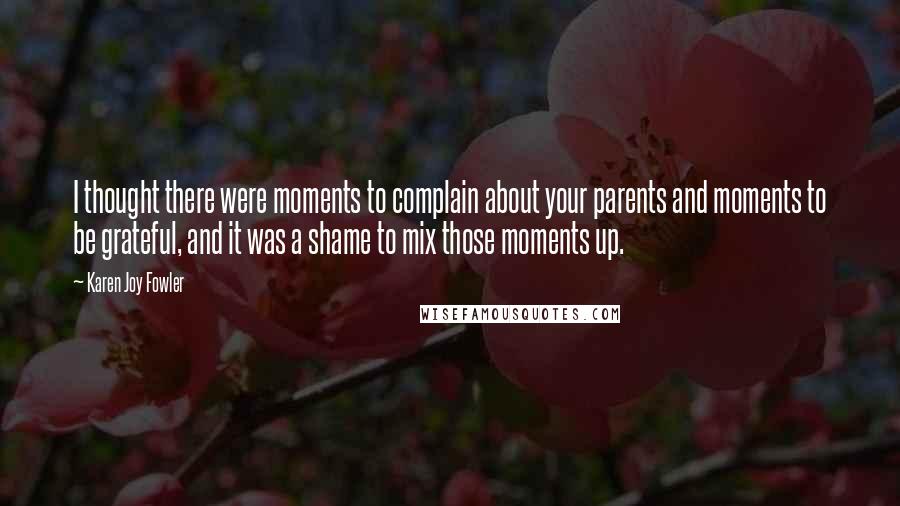 Karen Joy Fowler Quotes: I thought there were moments to complain about your parents and moments to be grateful, and it was a shame to mix those moments up.