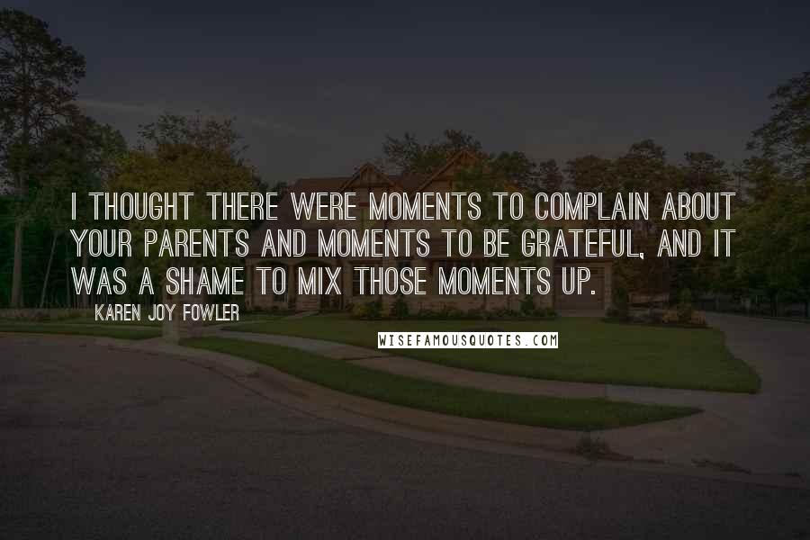 Karen Joy Fowler Quotes: I thought there were moments to complain about your parents and moments to be grateful, and it was a shame to mix those moments up.