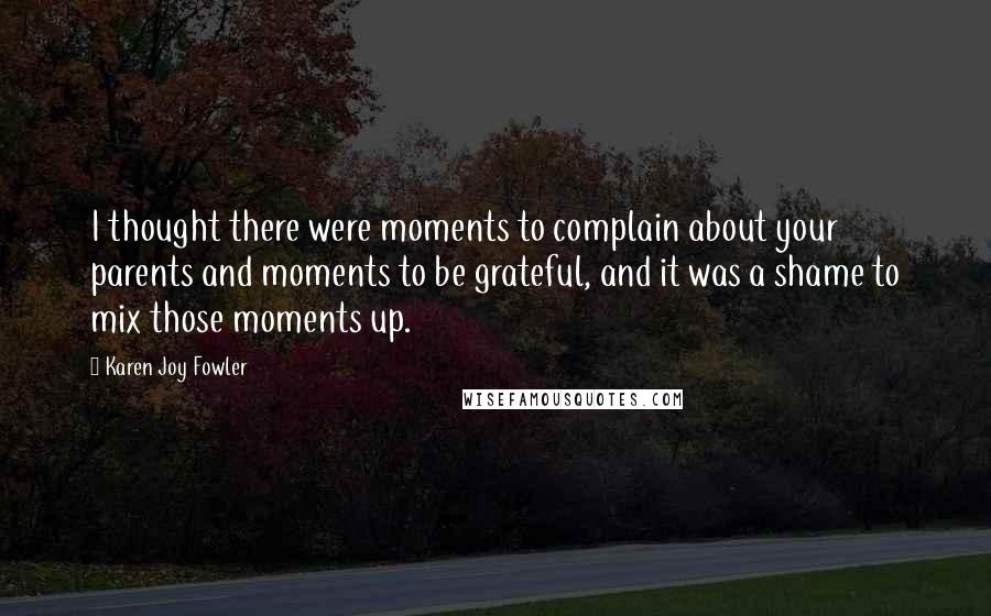 Karen Joy Fowler Quotes: I thought there were moments to complain about your parents and moments to be grateful, and it was a shame to mix those moments up.