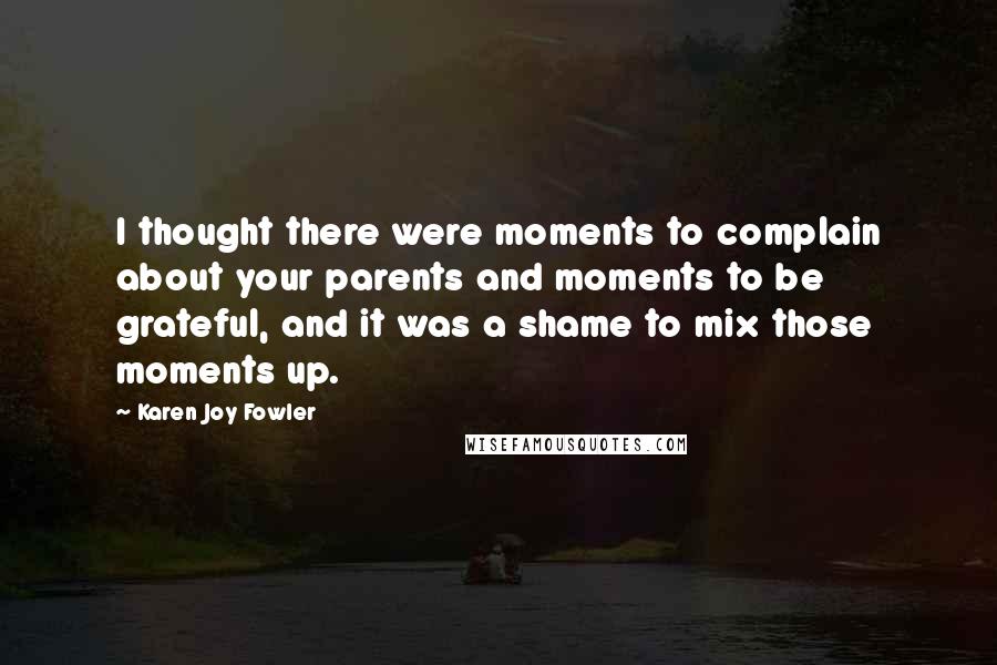 Karen Joy Fowler Quotes: I thought there were moments to complain about your parents and moments to be grateful, and it was a shame to mix those moments up.