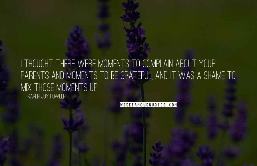 Karen Joy Fowler Quotes: I thought there were moments to complain about your parents and moments to be grateful, and it was a shame to mix those moments up.