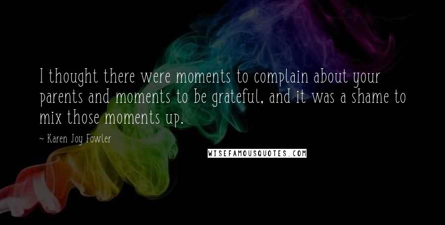 Karen Joy Fowler Quotes: I thought there were moments to complain about your parents and moments to be grateful, and it was a shame to mix those moments up.