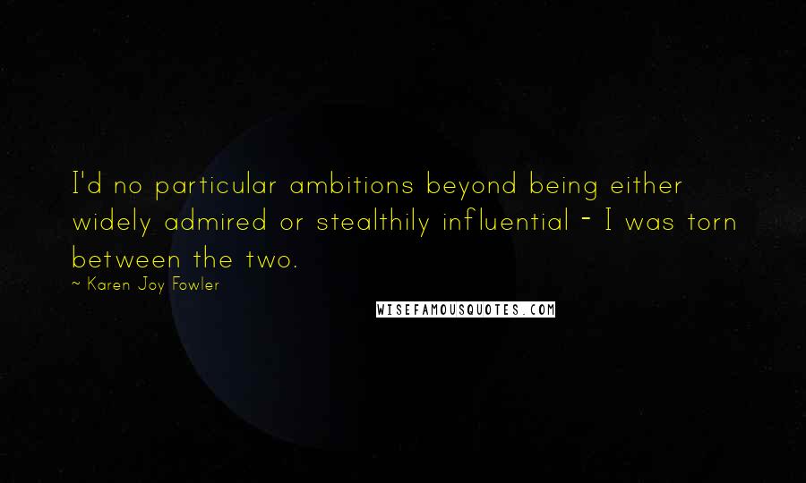 Karen Joy Fowler Quotes: I'd no particular ambitions beyond being either widely admired or stealthily influential - I was torn between the two.