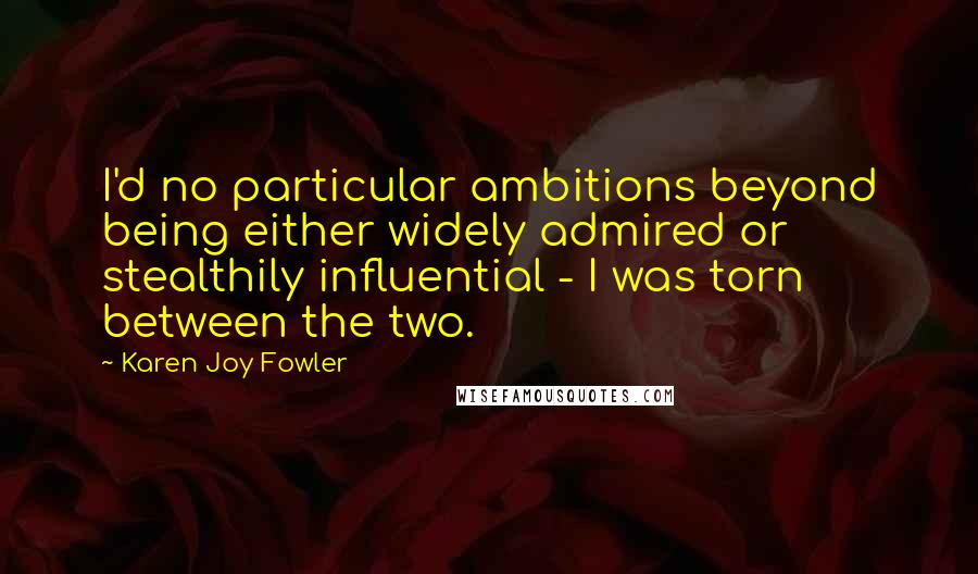 Karen Joy Fowler Quotes: I'd no particular ambitions beyond being either widely admired or stealthily influential - I was torn between the two.