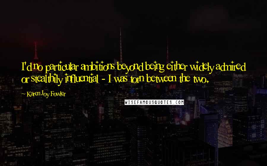 Karen Joy Fowler Quotes: I'd no particular ambitions beyond being either widely admired or stealthily influential - I was torn between the two.