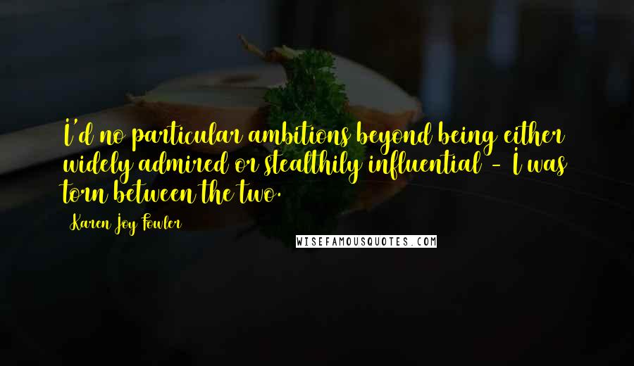 Karen Joy Fowler Quotes: I'd no particular ambitions beyond being either widely admired or stealthily influential - I was torn between the two.