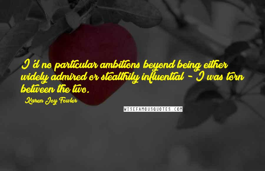 Karen Joy Fowler Quotes: I'd no particular ambitions beyond being either widely admired or stealthily influential - I was torn between the two.