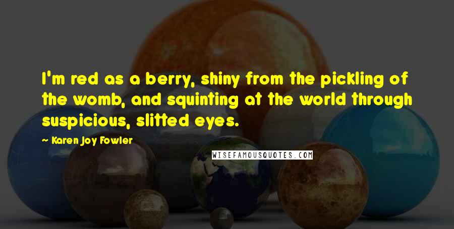Karen Joy Fowler Quotes: I'm red as a berry, shiny from the pickling of the womb, and squinting at the world through suspicious, slitted eyes.