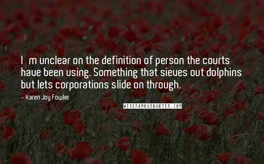 Karen Joy Fowler Quotes: I'm unclear on the definition of person the courts have been using. Something that sieves out dolphins but lets corporations slide on through.