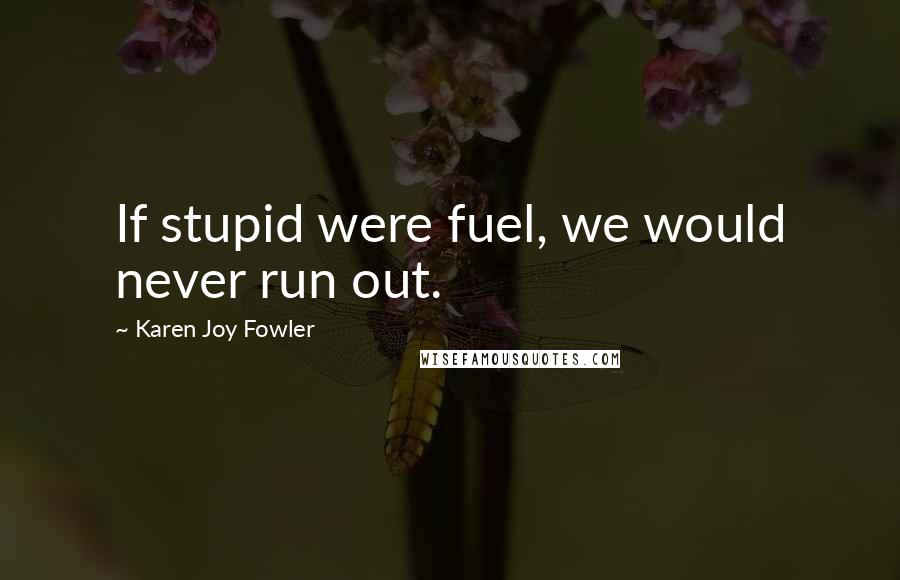 Karen Joy Fowler Quotes: If stupid were fuel, we would never run out.